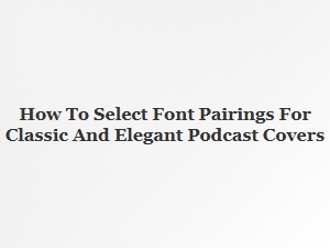 Mastering Font Pairings for Elegant Podcast Covers