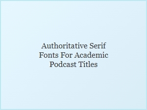 Best Authoritative Serif Fonts for Academic Podcasts